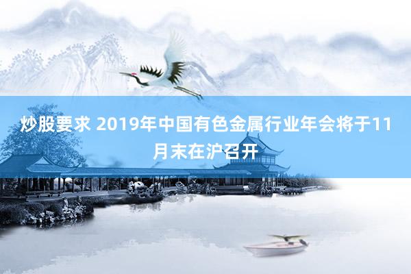 炒股要求 2019年中国有色金属行业年会将于11月末在沪召开