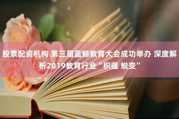 股票配资机构 第三届蓝鲸教育大会成功举办 深度解析2019教育行业“积蕴 蜕变”