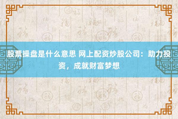 股票操盘是什么意思 网上配资炒股公司：助力投资，成就财富梦想