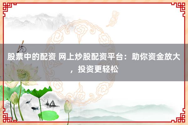 股票中的配资 网上炒股配资平台：助你资金放大，投资更轻松