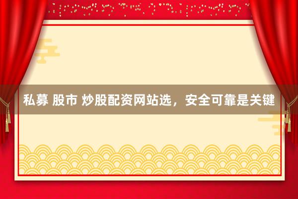 私募 股市 炒股配资网站选，安全可靠是关键