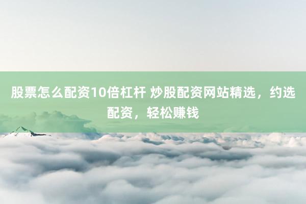 股票怎么配资10倍杠杆 炒股配资网站精选，约选配资，轻松赚钱