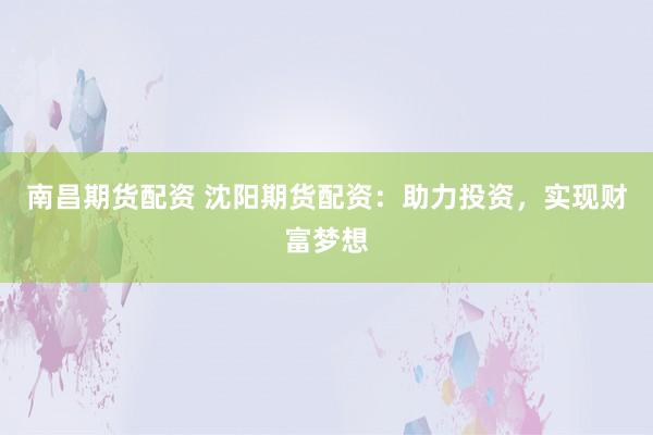 南昌期货配资 沈阳期货配资：助力投资，实现财富梦想