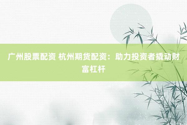 广州股票配资 杭州期货配资：助力投资者撬动财富杠杆