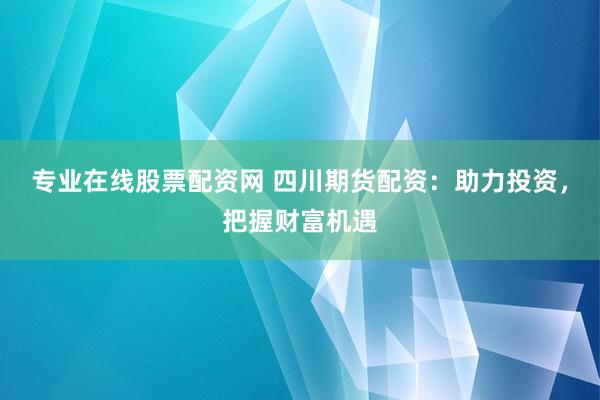 专业在线股票配资网 四川期货配资：助力投资，把握财富机遇