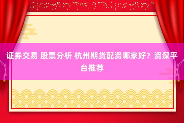 证券交易 股票分析 杭州期货配资哪家好？资深平台推荐