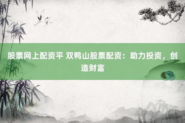 股票网上配资平 双鸭山股票配资：助力投资，创造财富