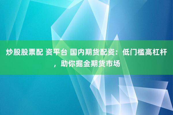 炒股股票配 资平台 国内期货配资：低门槛高杠杆，助你掘金期货市场