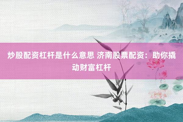 炒股配资杠杆是什么意思 济南股票配资：助你撬动财富杠杆