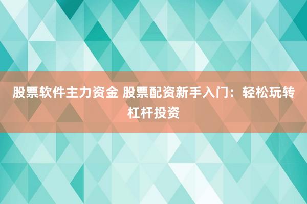 股票软件主力资金 股票配资新手入门：轻松玩转杠杆投资