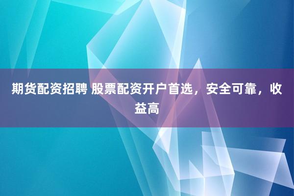 期货配资招聘 股票配资开户首选，安全可靠，收益高