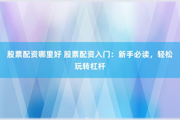 股票配资哪里好 股票配资入门：新手必读，轻松玩转杠杆