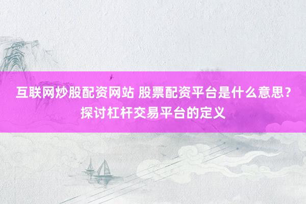 互联网炒股配资网站 股票配资平台是什么意思？探讨杠杆交易平台的定义