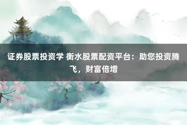 证券股票投资学 衡水股票配资平台：助您投资腾飞，财富倍增