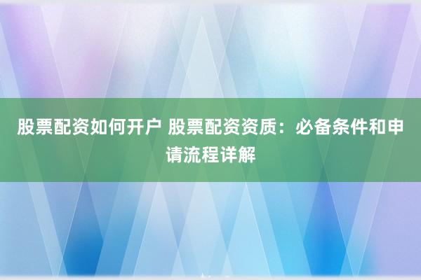 股票配资如何开户 股票配资资质:必备条件和申请流程详解