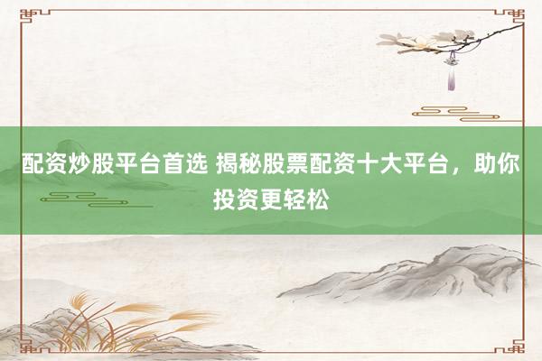 配资炒股平台首选 揭秘股票配资十大平台,助你投资更轻松