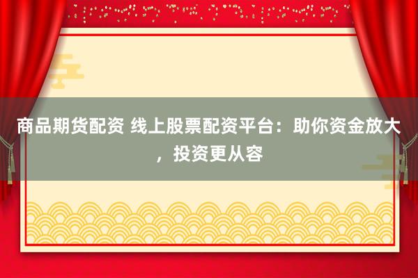 商品期货配资 线上股票配资平台:助你资金放大,投资更从容
