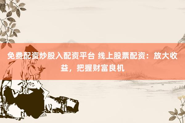 免费配资炒股入配资平台 线上股票配资:放大收益,把握财富良机