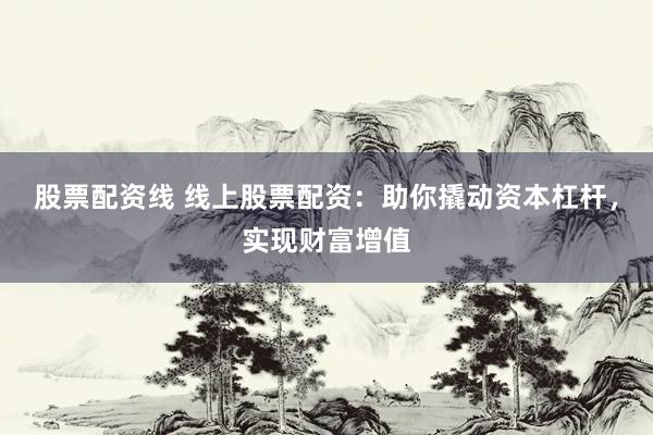 股票配资线 线上股票配资:助你撬动资本杠杆,实现财富增值