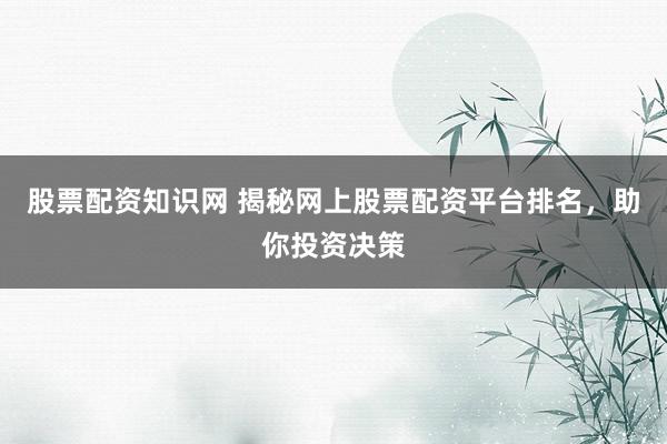股票配资知识网 揭秘网上股票配资平台排名，助你投资决策