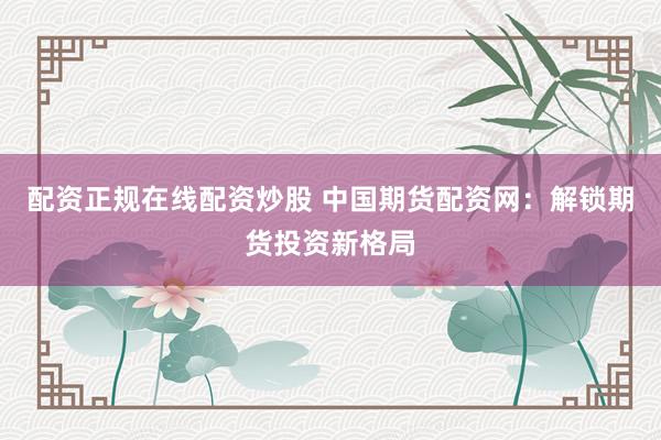 配资正规在线配资炒股 中国期货配资网:解锁期货投资新格局