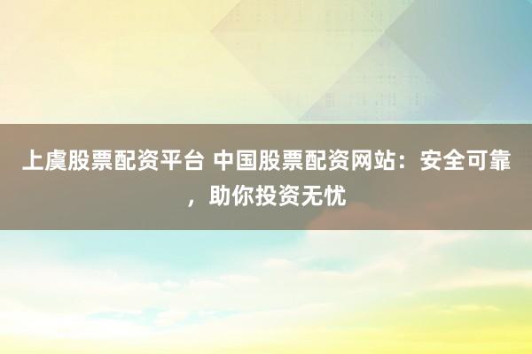 上虞股票配资平台 中国股票配资网站:安全可靠,助你投资无忧