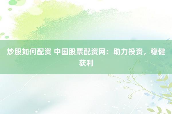 炒股如何配资 中国股票配资网:助力投资,稳健获利