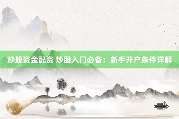 炒股资金配资 炒股入门必备:新手开户条件详解