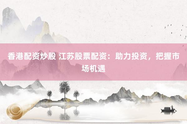 香港配资炒股 江苏股票配资:助力投资,把握市场机遇
