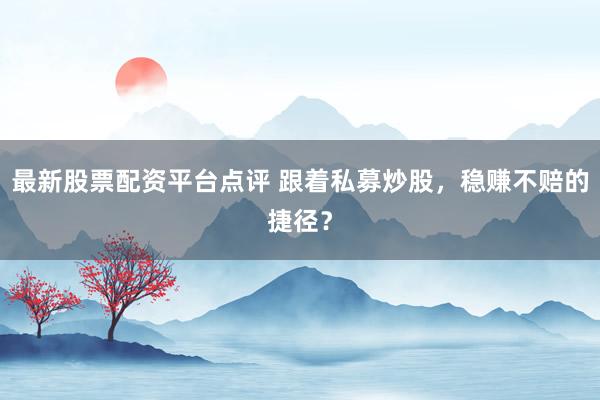 最新股票配资平台点评 跟着私募炒股,稳赚不赔的捷径?