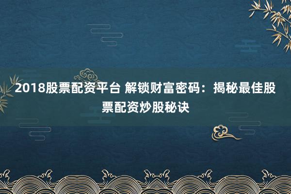 2018股票配资平台 解锁财富密码:揭秘最佳股票配资炒股秘诀