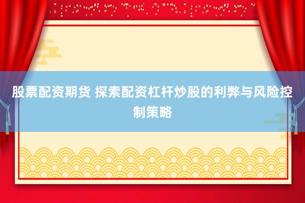 股票配资期货 探索配资杠杆炒股的利弊与风险控制策略