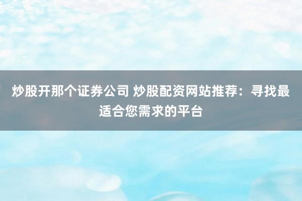 炒股开那个证券公司 炒股配资网站推荐:寻找最适合您需求的平台