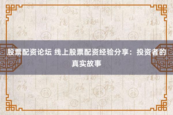 股票配资论坛 线上股票配资经验分享：投资者的真实故事