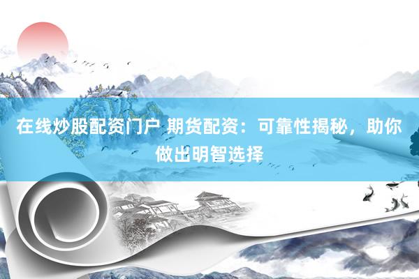 在线炒股配资门户 期货配资:可靠性揭秘,助你做出明智选择