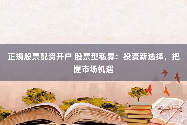正规股票配资开户 股票型私募:投资新选择,把握市场机遇