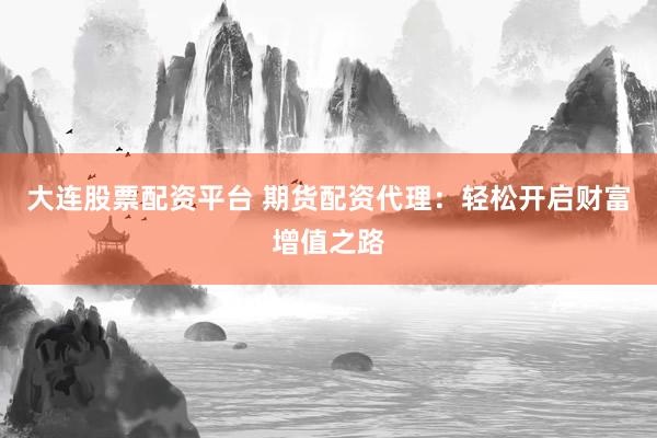 大连股票配资平台 期货配资代理:轻松开启财富增值之路