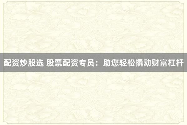 配资炒股选 股票配资专员:助您轻松撬动财富杠杆