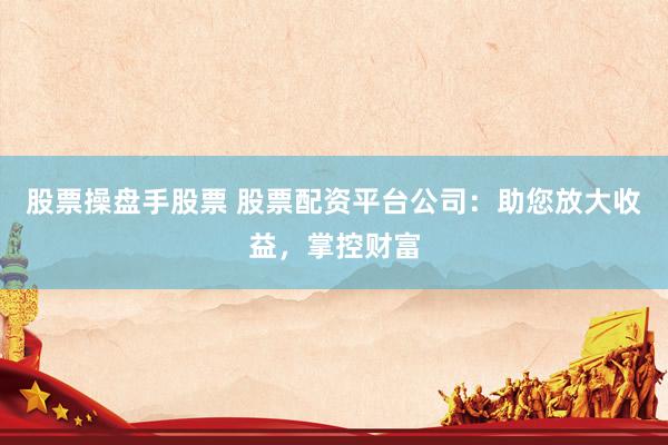 股票操盘手股票 股票配资平台公司:助您放大收益,掌控财富