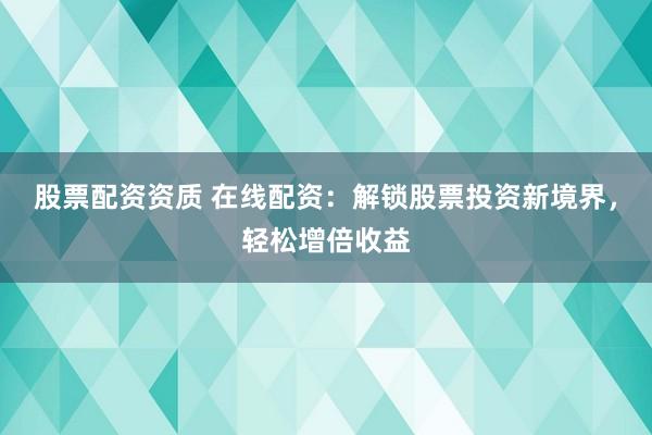 股票配资资质 在线配资:解锁股票投资新境界,轻松增倍收益