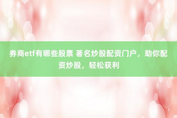 券商etf有哪些股票 著名炒股配资门户,助你配资炒股,轻松获利