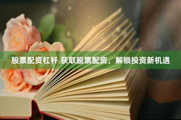 股票配资杠杆 获取股票配资,解锁投资新机遇
