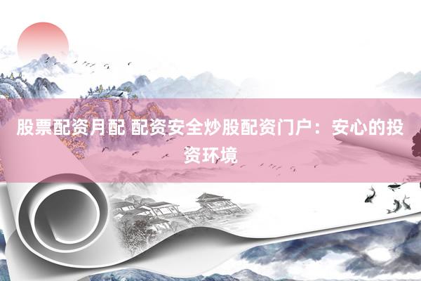 股票配资月配 配资安全炒股配资门户:安心的投资环境
