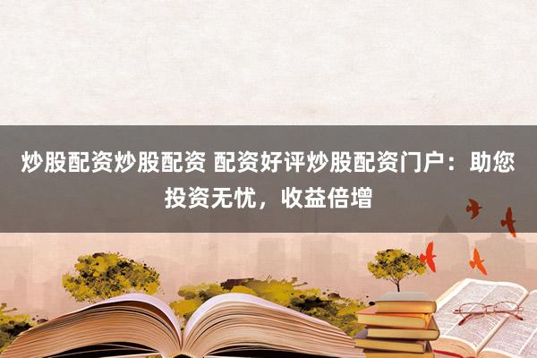 炒股配资炒股配资 配资好评炒股配资门户:助您投资无忧,收益倍增