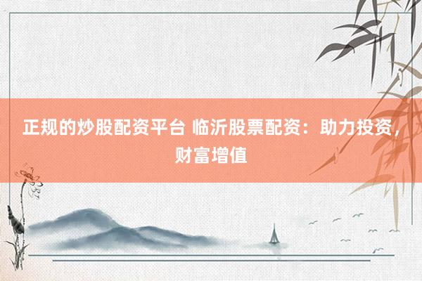 正规的炒股配资平台 临沂股票配资:助力投资,财富增值