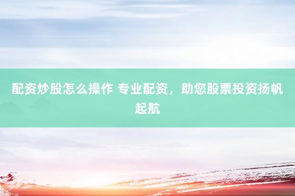 配资炒股怎么操作 专业配资,助您股票投资扬帆起航
