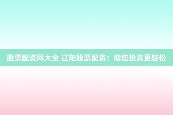 股票配资网大全 辽阳股票配资:助您投资更轻松