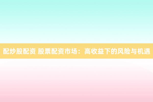配炒股配资 股票配资市场：高收益下的风险与机遇