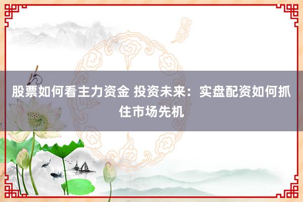 股票如何看主力资金 投资未来：实盘配资如何抓住市场先机