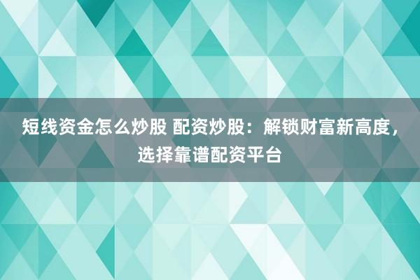 短线资金怎么炒股 配资炒股：解锁财富新高度，选择靠谱配资平台